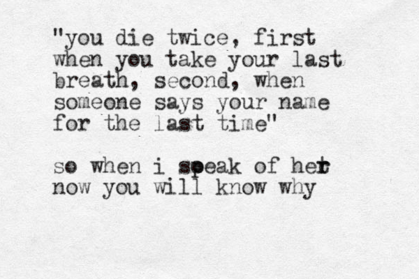 " you die twice, first when you take your last breath, second, when someone says your name for the last time" so when i soeak p p of het r r now you will know why 