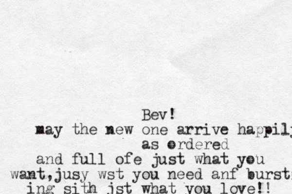 Bev! may the new one arrive happily, as ordered and full ofe just what you want,jusy we st you need anf bursting ing sith jst what you love!! 