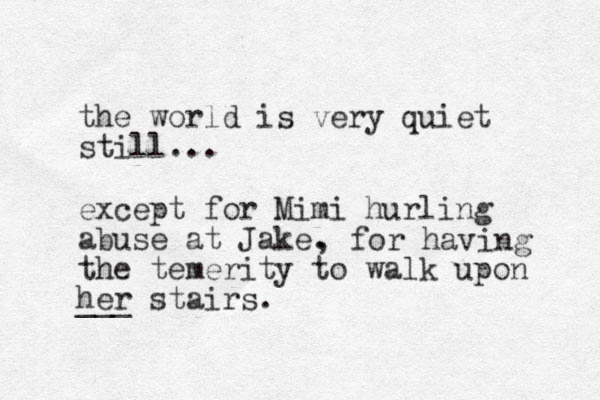 the world is very quiet still... except for Mimi hurling abuse at Jake. , for having the temerity to walk upon her stairs. ___ 