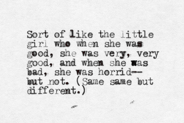 Sort of like the little girl who when she was good, she was very, very good, and when she a w was bad, she was horrid-- but not. (Same same but different.) 