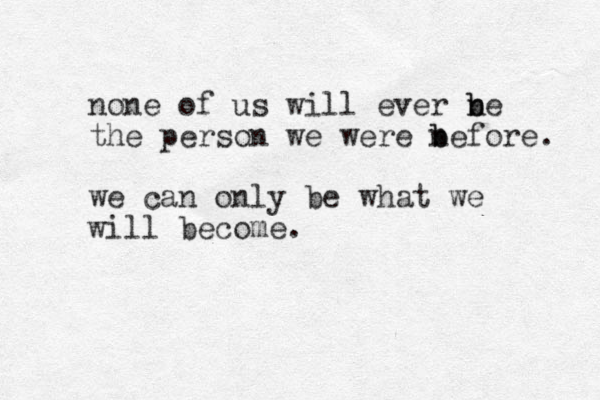 none of us will ever n b be the person we were nefore b b . we can only be what we will become.