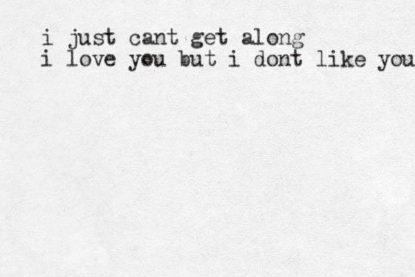 i just cant get along i love you but i dont like you 