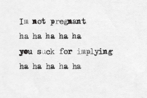Im not pregnant ha ha ha ha ha you suck for implying ha ha ha ha ha 