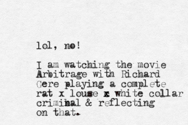 lol l , no! I am watching the movie Arbitrage with Richard Gere playing a complete rat x louse c x x white collar crimibal n n & reflecting on that.