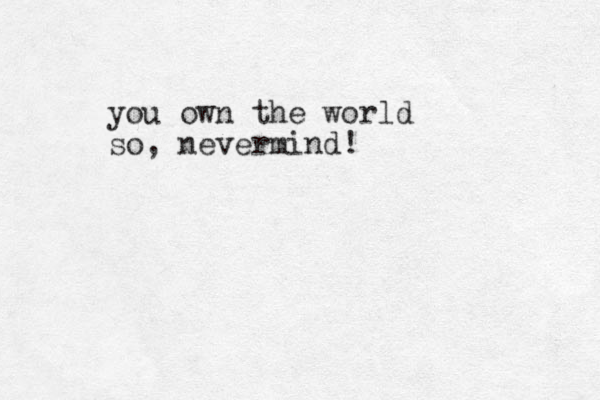 you own the world so , nevermind!