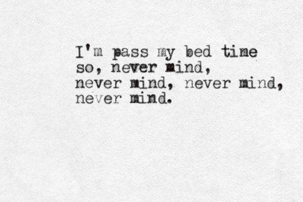 I'm pass my bed tine me so, never mind, never mind, never mind, never mind.