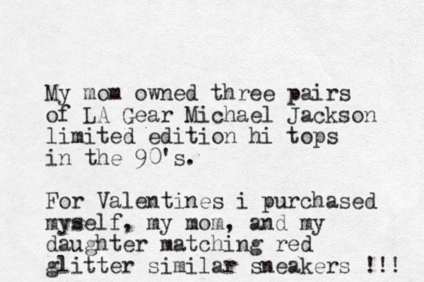My mom owned three pairs of LA Gear Michael Jackson limited edition hi tops in the 90's. For Valentines i purchased myself, my mom, and my daughter matching red glitter similar sneakers !!! 