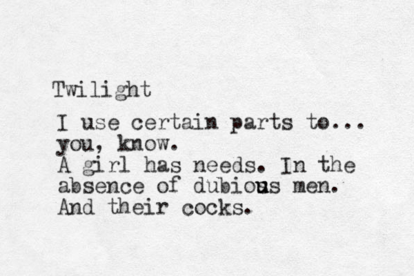 Twilight I use certain parts to... you, know. A girl has needs. In the absence of dubios u u us men. And their cocks.
