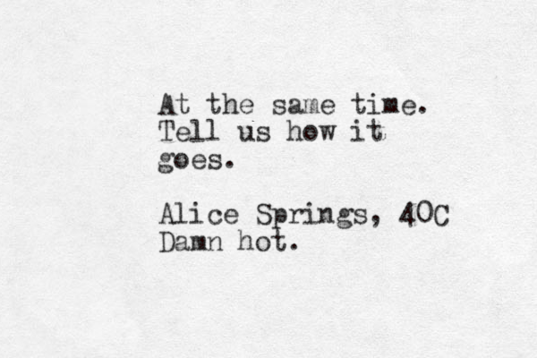 At the same time. Tell us how it goes. Alice Springs, 40C Damn hot.