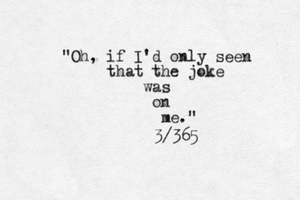 "Oh, if I'd only seen that the joke was on me." 3/365