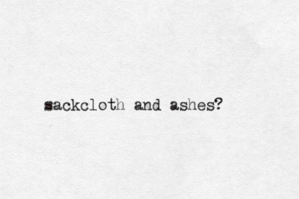 sackcloth and ashes? 