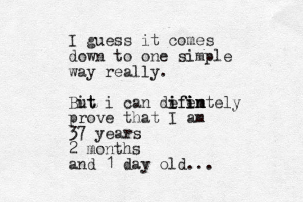 I guess it comes down to one simple way really. Bit ut i can defen i ifi i i im ntely prove that I am 37 years 2 months and 1 day old...