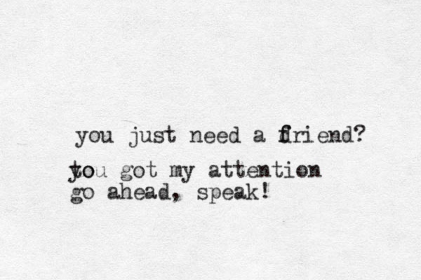 you just need a d f friend? to you got my attention go ahead, speak!