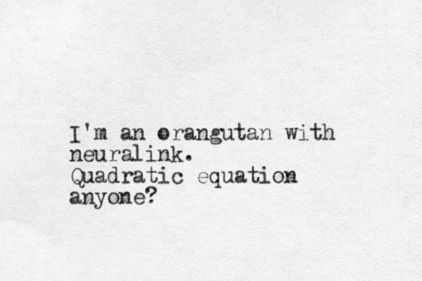 I'm an orangutan with neuralink. Quadratic equation anyone?