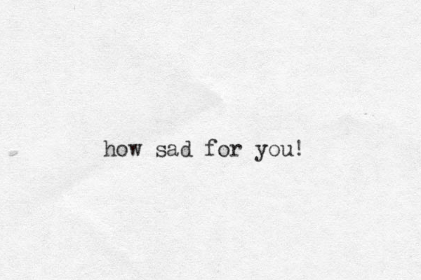 how sad for you! 