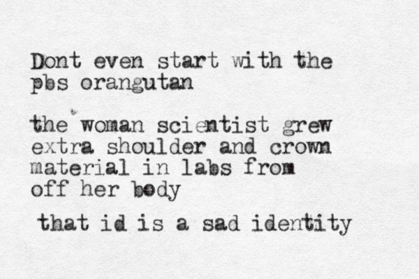 Dont even start with the pbs orangutan the woman scientist grew extra shoulder and crown material in labs from off her body that id is a sad identity