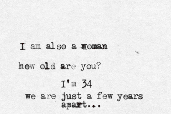 I am also a woman how old are you? I'm 34 we are just a few years apart...