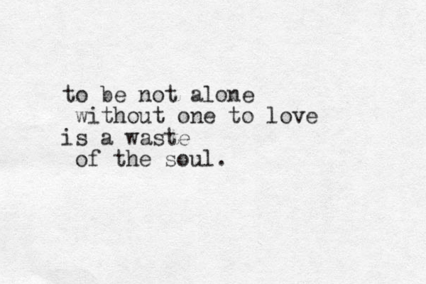 to be not alone without one to love is a waste of the soul.