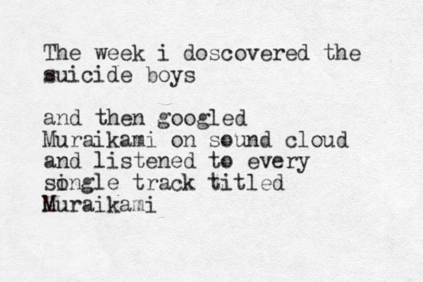 The week i doscovered the suicide boys and then googled Muraikami on sound cloud and listened to every songle i track titled Muraikami 