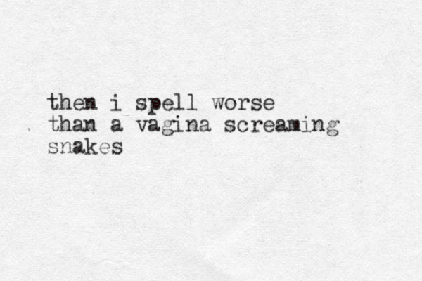 then i spell worse than a vagina screaming snakes