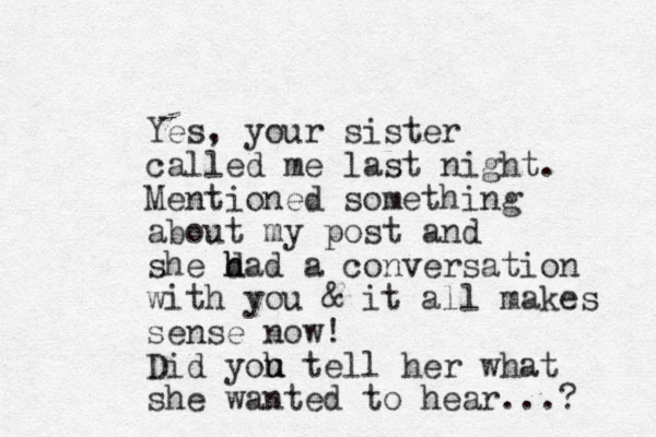 Yes, your sister called me last night. Mentioned something about my post and she d h had a conversation with you & it all makes sense now! Did yoh u u tell her what she wanted to hear...? 