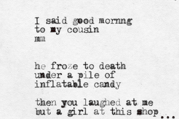 I said good mornng to my cousin mm he froze to death under a pile of inflatable candy then you laughed at me but a girl at this shop ... 
