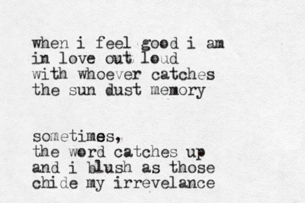 when i feel good i am in love out loud with whoever catches the sun dust memory sometims e es, the word catches up and i blush as those chide my irrevelance
