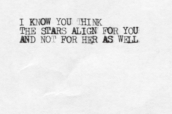 I KNOW YOU THINK THE STARS ALIGN FOR YOU AND NOT FOR HER AS WELL 