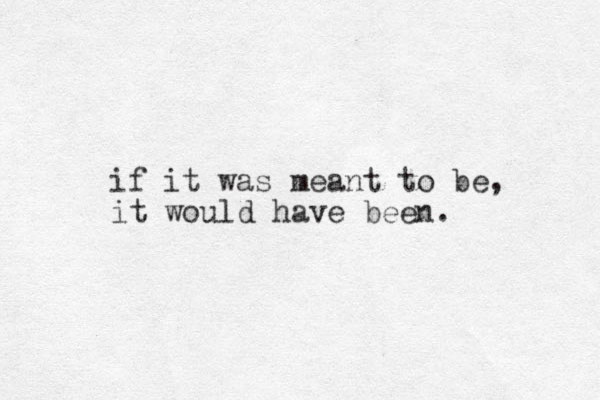 if it was meant to be, it would have been. 