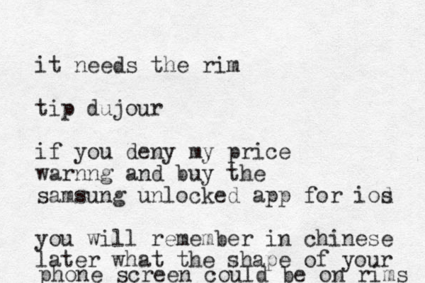 it needs the rim tip dujour if you deny my price warnng and buy the samsung unlocked app for iod s you will remember in chinese later what the shape of your phone screen could be on rims 