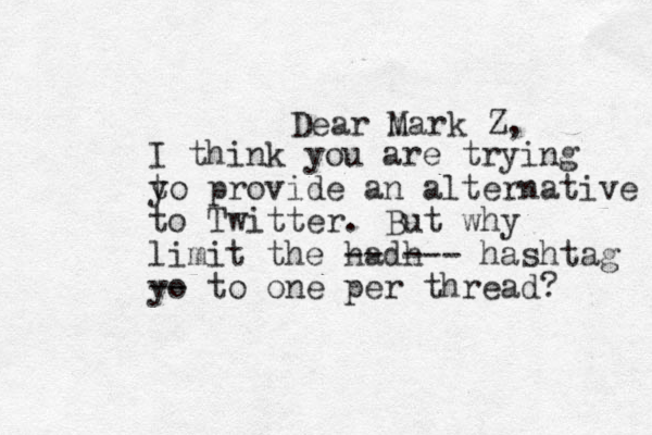 Dear m Mark Z, I think you are trying y to provide an alternative to Twitter. But why limit the hadh --- -- hashtag yo -- to one per thread? 