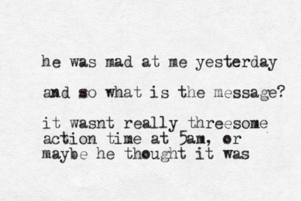 he was mad at me yesterday and so what is the message? it wasnt really threesome action time at 5am, or maybe he thought it was 