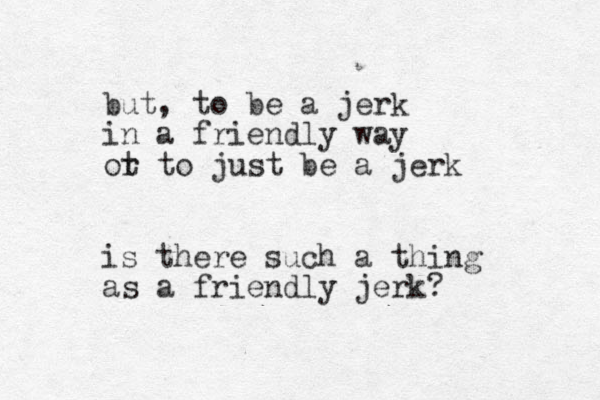 but, to be a jerk in a friendly way ot r to just be a jerk is there such a thing as a friendly jerk?