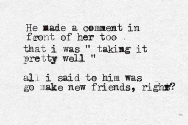 He made a comment in feont of her too r that i was " taking it pretty well " all i said to him was go make new friends, righr t? 