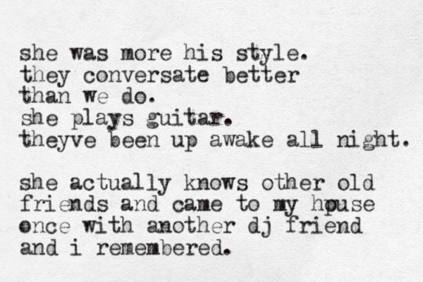 she was more his style. they conversate better than we do. she plays guitar. theyve been up awake all night. she actually knows other old friends and came to my hpuse o once with another dj friend and i remembered. 