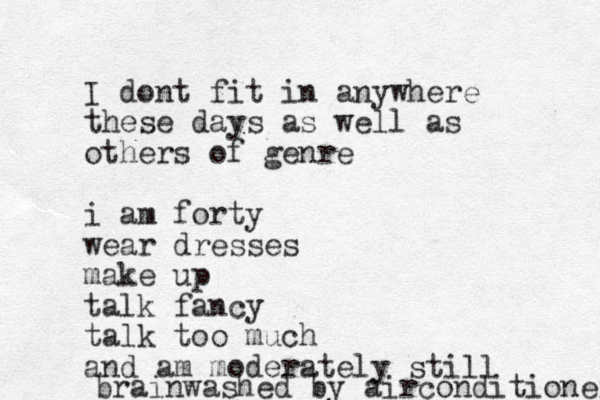 I dont fit in anywhere these days as well as others of genre i am forty wear dresses make up talk fancy talk too much and am moderately still brainwashed by airconditioner 