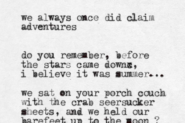 we always once did claim adventures do you remember, before the stars came downc x, i believe it was summer... we sat on your porch couch with the crab seersucker sheets, and we held our barefeet up to the moon ? 
