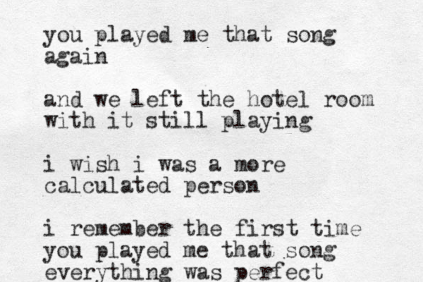 you played me that song again and we left the hotel room with it still playing i wish i was a more calculated person i remember the first time you played me that song everything was perfect