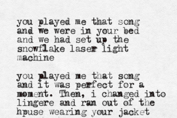 you played me that song and we were in your bed and we had set up the snowflake laser light machine you played me that song and it was perfect for a moment. Then, i changed into lingere and ran out of the hpuse wearing your jacket