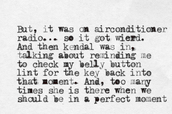 But, it was on airconditioner radio... so it got wierd. And then kendal was in, talking about reminding me to check my belly button lint for the key back into that moment. And , too many times she is there when we should be in a perfect moment 