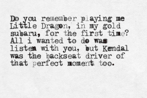 Do you remember playing me Little Dragon, in my gold subaru, for the first time? All i wanted to do was listen with you, but Kr endal was the backseat driver of that perfect moment too. 