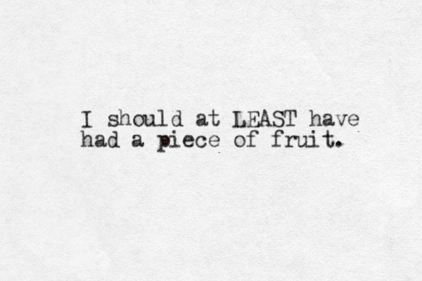 I should at LEAST have had a piece of fruit. 