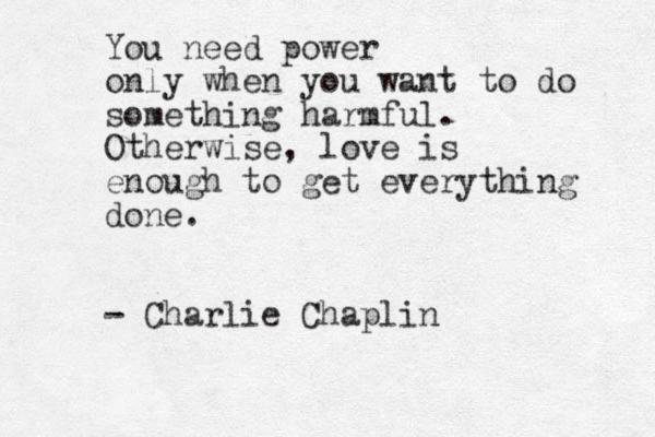 You need power only when you want to do something harmful. Otherwise, love is enough to get everything done. - Charlie Chaplin