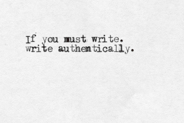 If you must write. write authentically. 