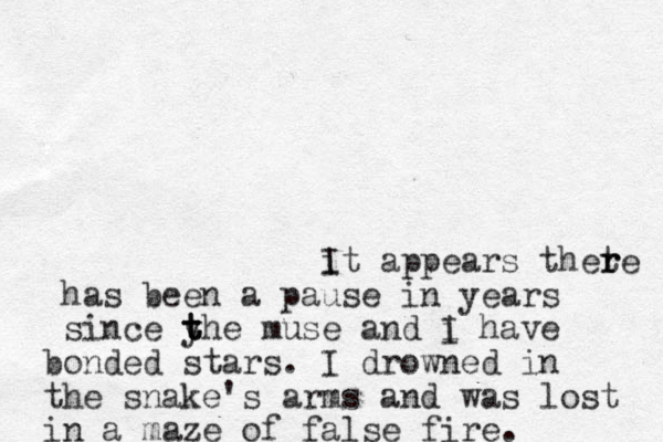 it ap I pears thete r r has been a pause in years since y t t the muse and i I have bonded stars. I drowned in the snake's arms and was lost in a maze of false fire. 