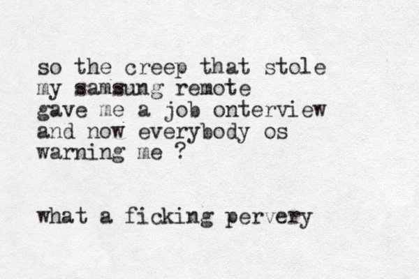 so the creep that stole my samsung remote gave me a job onterview and no w everybody os warning me ? what a ficking pervery