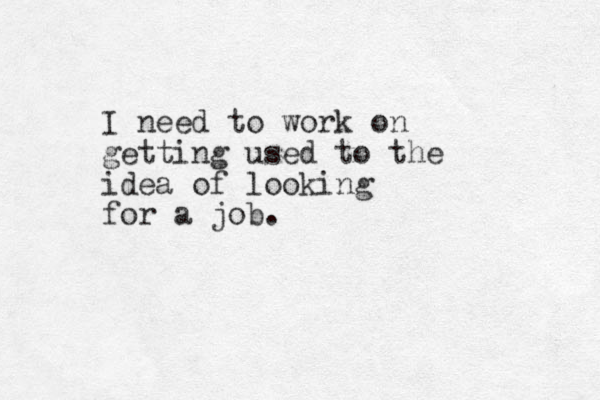 I need to work on getting used to the idea of looking for a job.