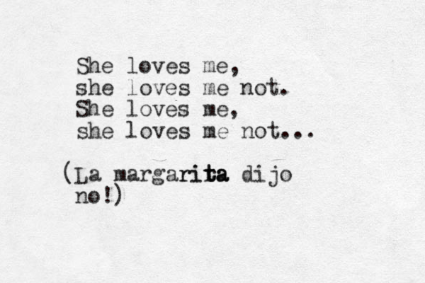 She loves me, she loves me not. She loves me, she loves me not... (La margarira rita t ta dijo no!)