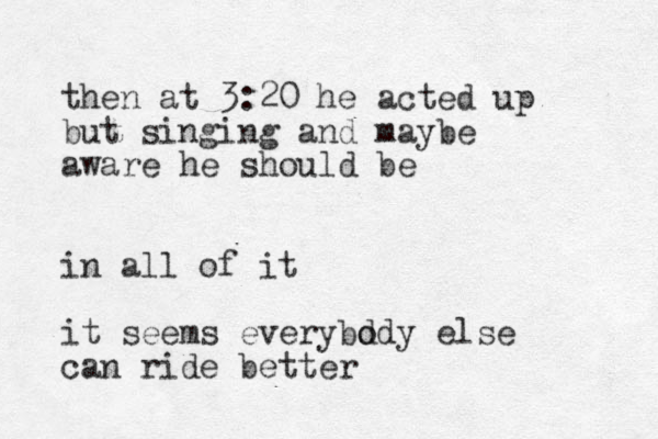 then at 3:20 he acted up but singing and maybe aware he should be in all of it it seems everybd ody else can ride better