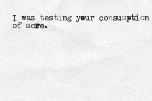 I was testing your consumption of more. 